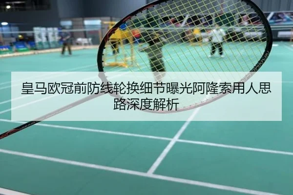 皇马欧冠前防线轮换细节曝光阿隆索用人思路深度解析