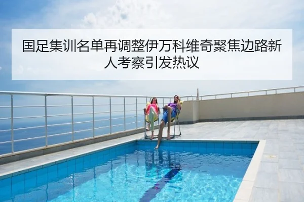国足集训名单再调整伊万科维奇聚焦边路新人考察引发热议