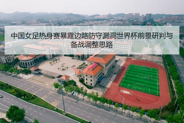 中国女足热身赛暴露边路防守漏洞世界杯前景研判与备战调整思路